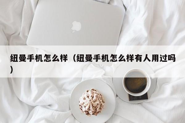 纽曼手机怎么样（纽曼手机怎么样有人用过吗）