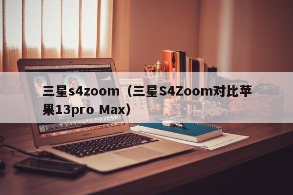 三星s4zoom（三星S4Zoom对比苹果13pro Max）