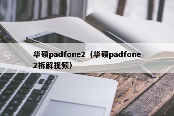 华硕padfone2（华硕padfone2拆解视频）