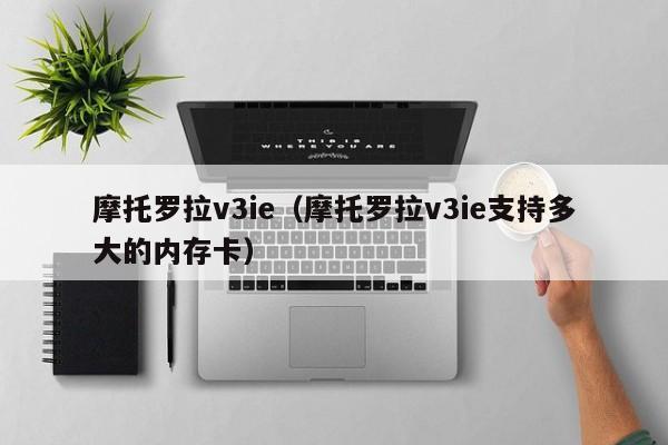 摩托罗拉v3ie（摩托罗拉v3ie支持多大的内存卡）