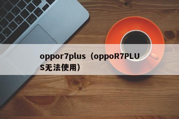 oppor7plus（oppoR7PLUS无法使用）