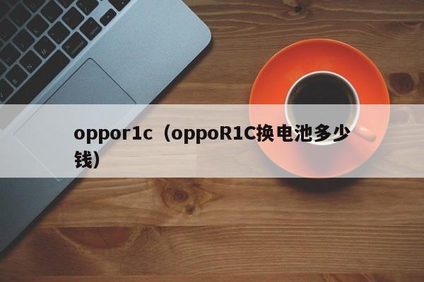 oppor1c（oppoR1C换电池多少钱）