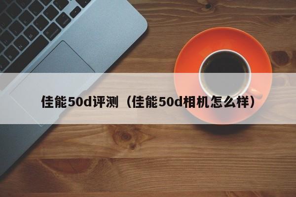 佳能50d评测（佳能50d相机怎么样）