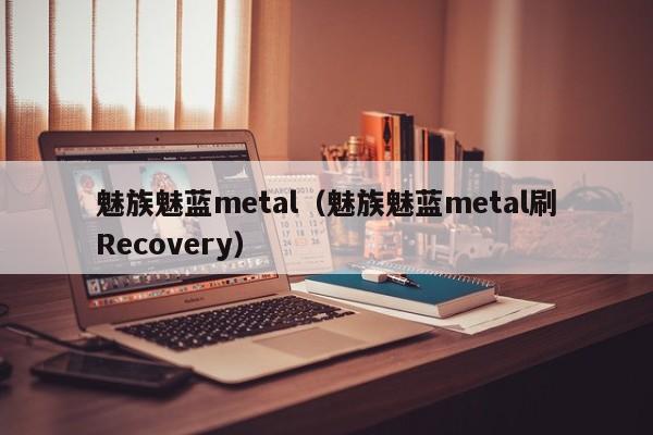 魅族魅蓝metal（魅族魅蓝metal刷Recovery）