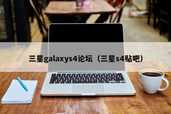 三星galaxys4论坛（三星s4贴吧）