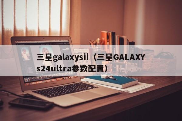 三星galaxysii（三星GALAXYs24ultra参数配置）