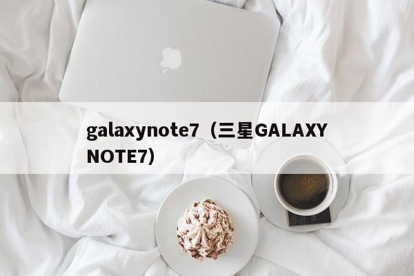 galaxynote7（三星GALAXYNOTE7）